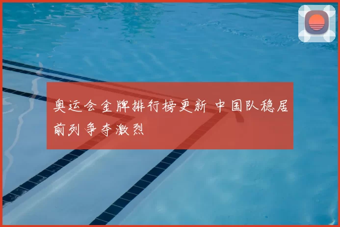 奥运会金牌排行榜更新 中国队稳居前列争夺激烈