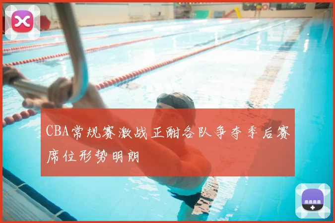 CBA常规赛激战正酣各队争夺季后赛席位形势明朗
