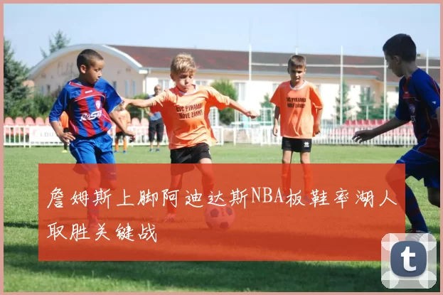 詹姆斯上脚阿迪达斯NBA板鞋率湖人取胜关键战