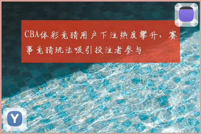 CBA体彩竞猜用户下注热度攀升,赛事竞猜玩法吸引投注者参与