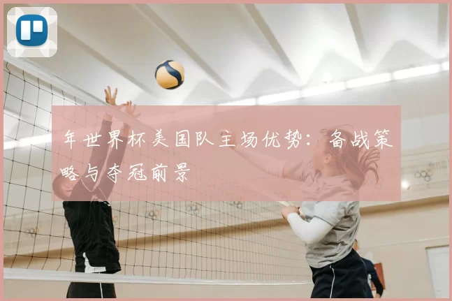 年世界杯美国队主场优势:备战策略与夺冠前景