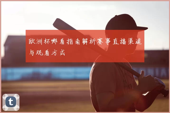 欧洲杯哪看指南解析赛事直播渠道与观看方式