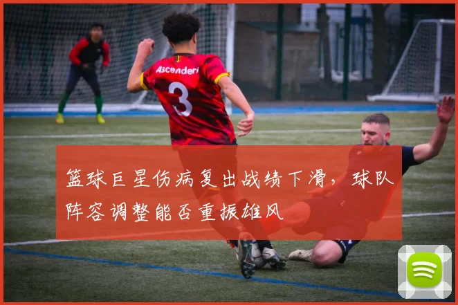 篮球巨星伤病复出战绩下滑,球队阵容调整能否重振雄风