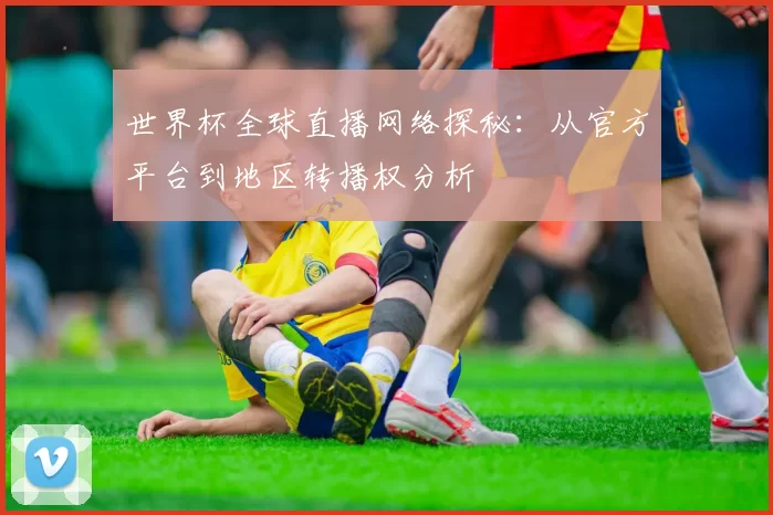 世界杯全球直播网络探秘:从官方平台到地区转播权分析