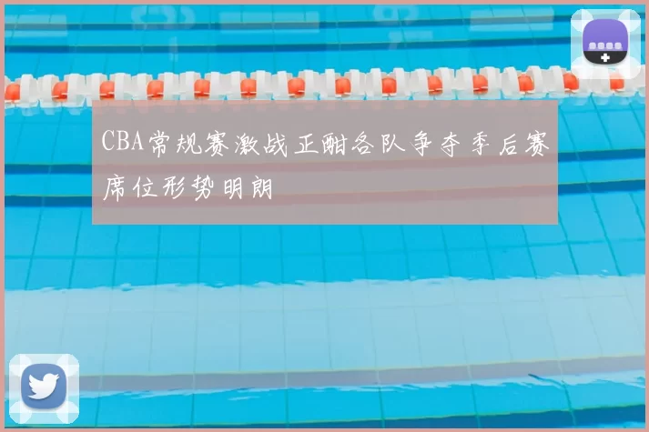 CBA常规赛激战正酣各队争夺季后赛席位形势明朗