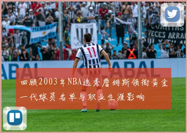 回顾2003年NBA选秀詹姆斯领衔黄金一代球员名单与职业生涯影响