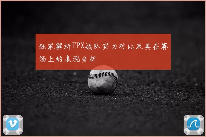 独家解析FPX战队实力对比及其在赛场上的表现分析