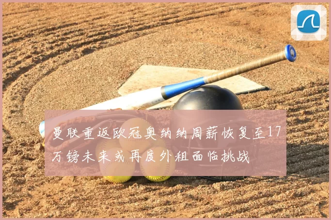 曼联重返欧冠奥纳纳周薪恢复至17万镑未来或再度外租面临挑战
