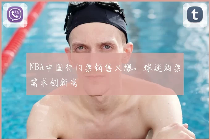 NBA中国行门票销售火爆,球迷购票需求创新高