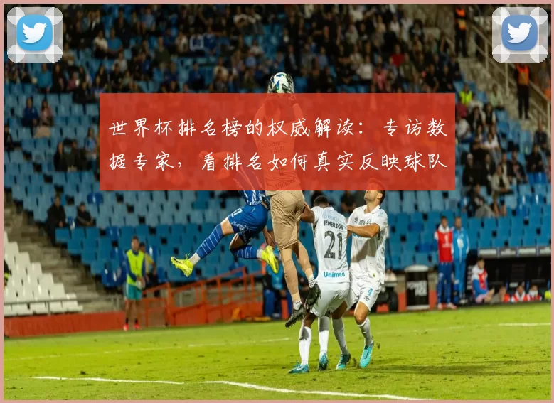 世界杯排名榜的权威解读:专访数据专家,看排名如何真实反映球队实力