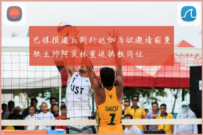 巴媒报道瓦斯科达伽马欲邀请前曼联主帅阿莫林重返执教岗位