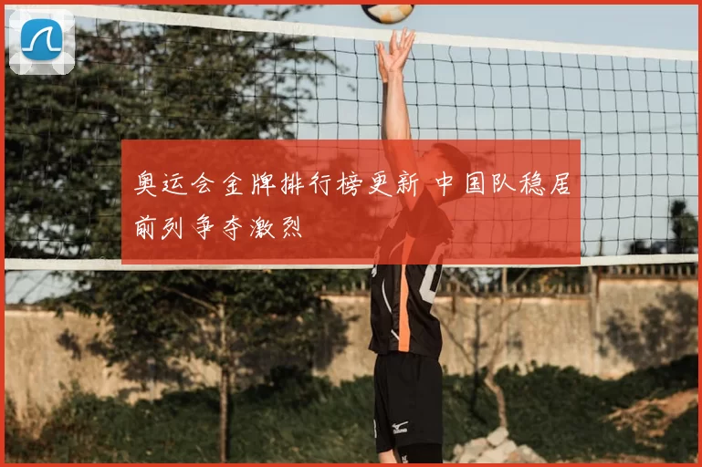 奥运会金牌排行榜更新 中国队稳居前列争夺激烈