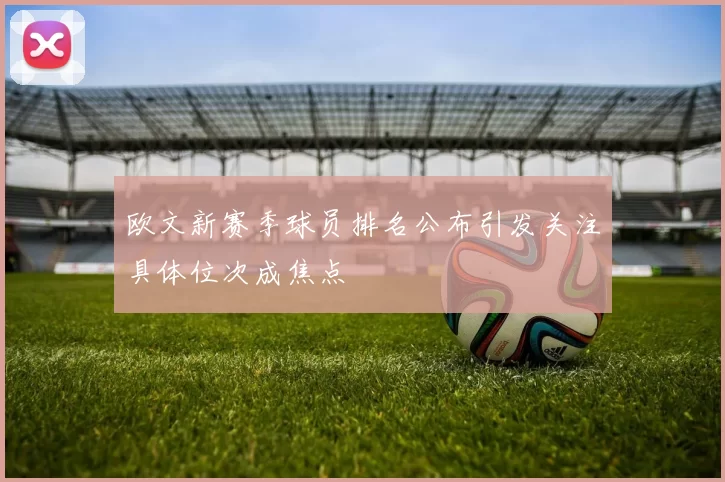 欧文新赛季球员排名公布引发关注具体位次成焦点