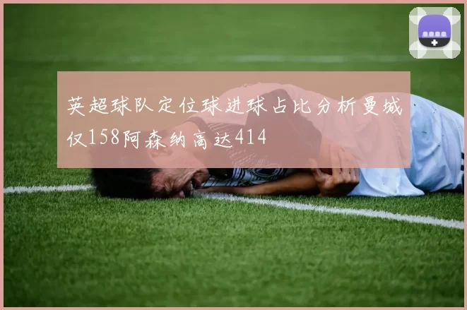 英超球队定位球进球占比分析曼城仅158阿森纳高达414