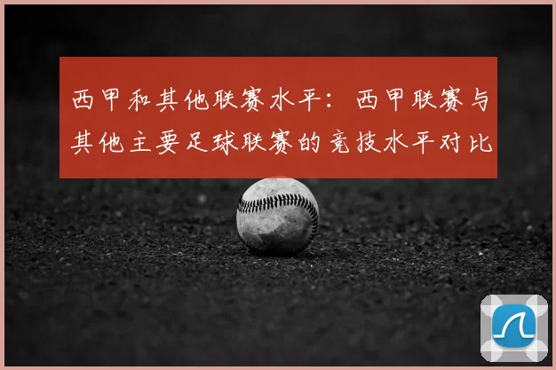 西甲和其他联赛水平:西甲联赛与其他主要足球联赛的竞技水平对比