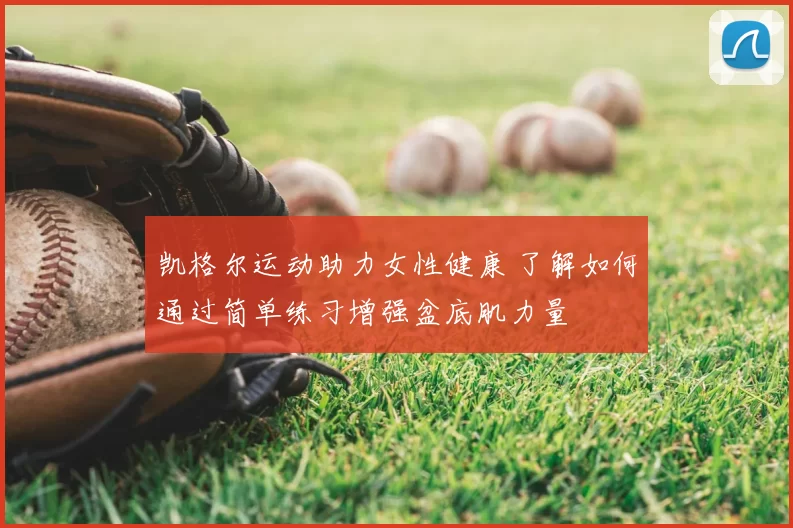 凯格尔运动助力女性健康 了解如何通过简单练习增强盆底肌力量