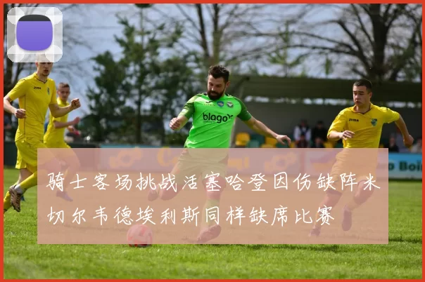 骑士客场挑战活塞哈登因伤缺阵米切尔韦德埃利斯同样缺席比赛