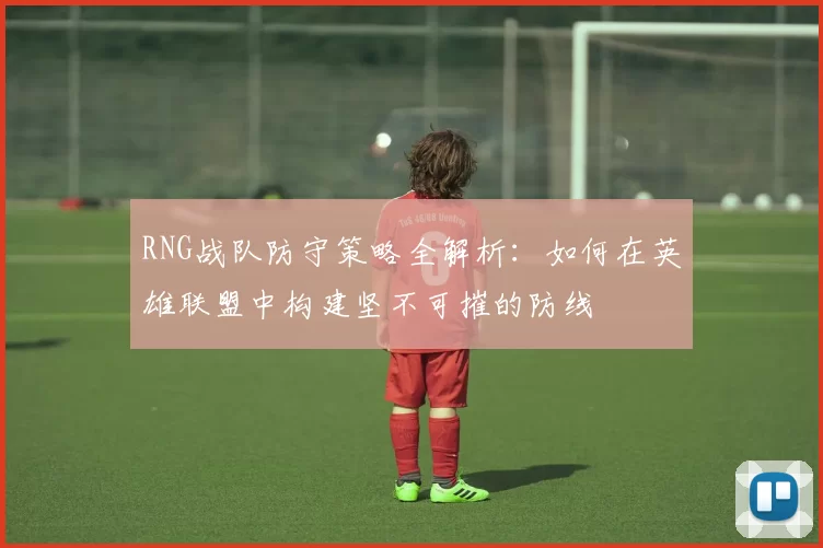 RNG战队防守策略全解析:如何在英雄联盟中构建坚不可摧的防线