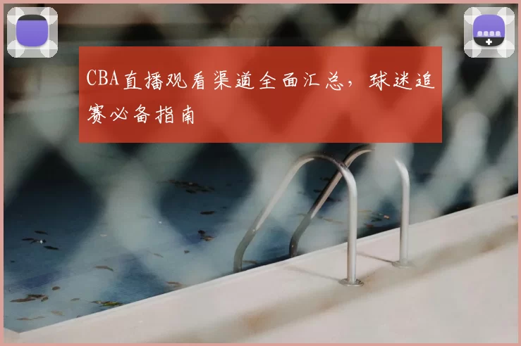 CBA直播观看渠道全面汇总,球迷追赛必备指南