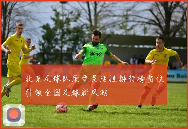 北京足球队荣登灵活性排行榜首位引领全国足球新风潮