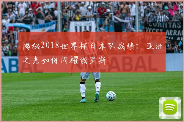 揭秘2018世界杯日本队战绩:亚洲之光如何闪耀俄罗斯