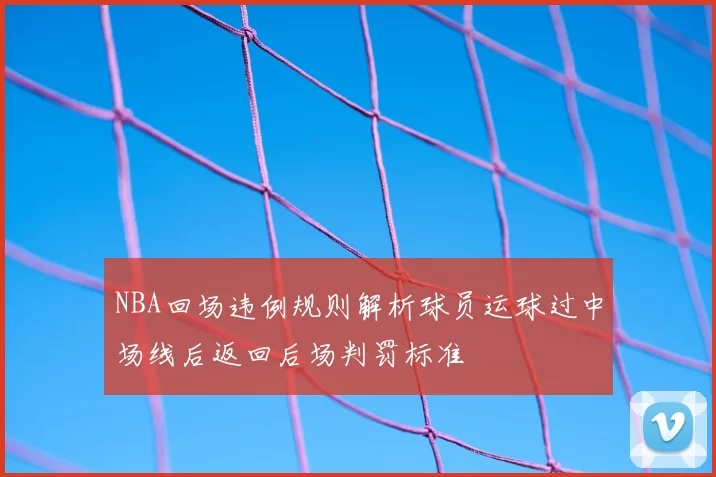 NBA回场违例规则解析球员运球过中场线后返回后场判罚标准