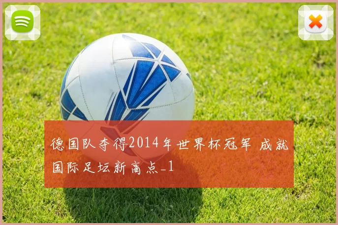 德国队夺得2014年世界杯冠军 成就国际足坛新高点_1