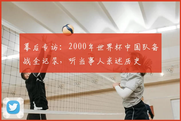 幕后专访:2000年世界杯中国队备战全记录,听当事人亲述历史