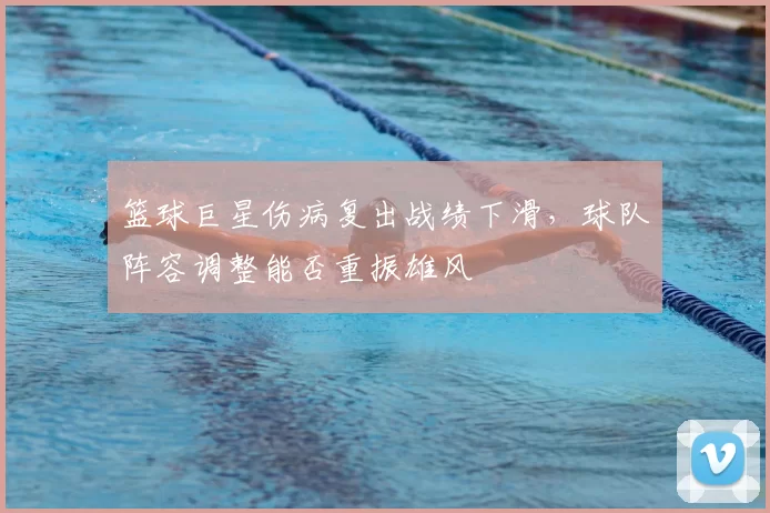 篮球巨星伤病复出战绩下滑,球队阵容调整能否重振雄风