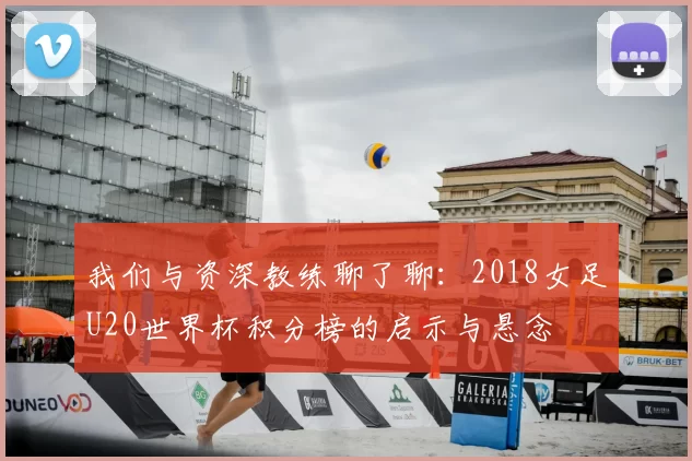 我们与资深教练聊了聊：2018女足U20世界杯积分榜的启示与悬念