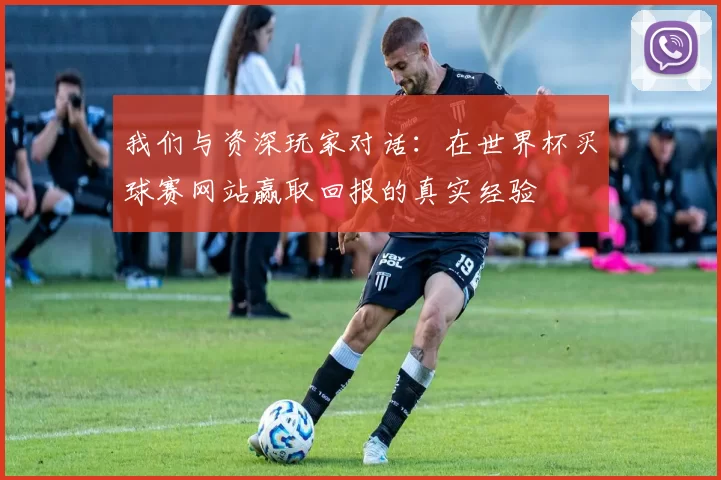 我们与资深玩家对话:在世界杯买球赛网站赢取回报的真实经验