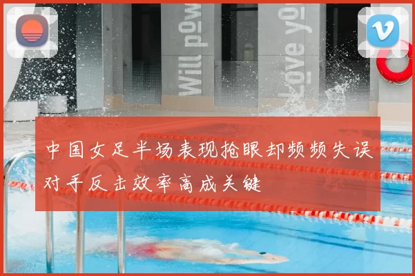 中国女足半场表现抢眼却频频失误对手反击效率高成关键