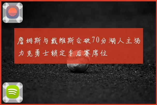 詹姆斯与戴维斯合砍70分湖人主场力克勇士锁定季后赛席位