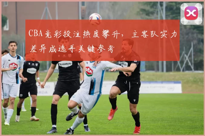 CBA竞彩投注热度攀升,主客队实力差异成选手关键参考