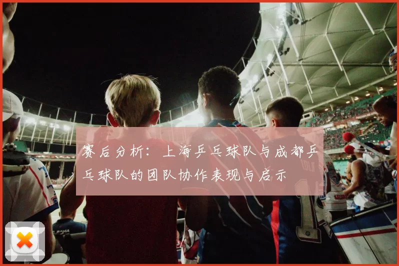 赛后分析：上海乒乓球队与成都乒乓球队的团队协作表现与启示