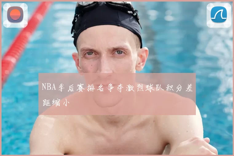 NBA季后赛排名争夺激烈球队积分差距缩小