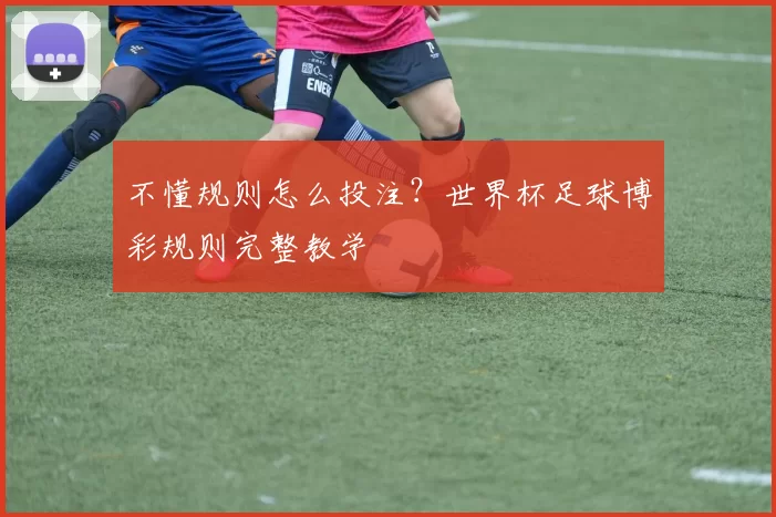 不懂规则怎么投注?世界杯足球博彩规则完整教学
