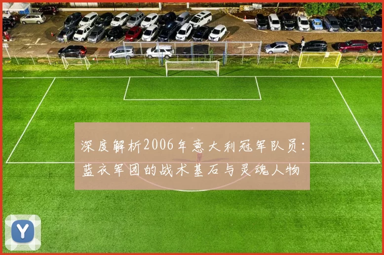 深度解析2006年意大利冠军队员:蓝衣军团的战术基石与灵魂人物