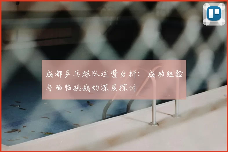 成都乒乓球队运营分析:成功经验与面临挑战的深度探讨