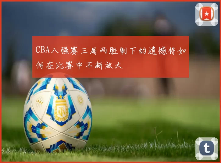 CBA八强赛三局两胜制下的遗憾将如何在比赛中不断放大