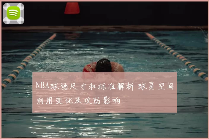 NBA球场尺寸和标准解析 球员空间利用变化及攻防影响