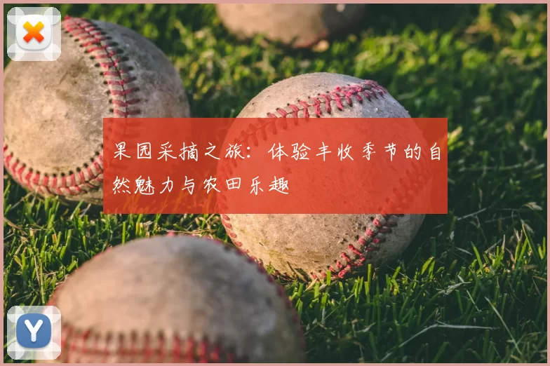 果园采摘之旅:体验丰收季节的自然魅力与农田乐趣