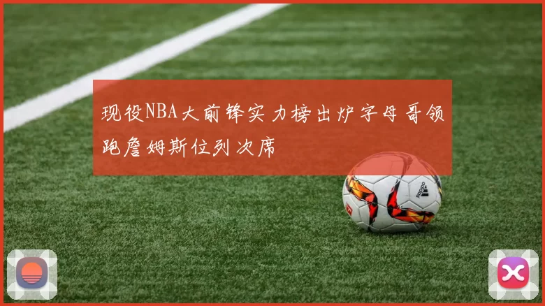 现役NBA大前锋实力榜出炉字母哥领跑詹姆斯位列次席