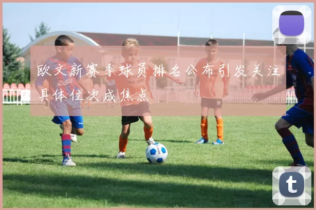 欧文新赛季球员排名公布引发关注具体位次成焦点