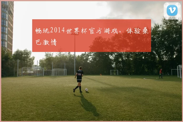 畅玩2014世界杯官方游戏,体验桑巴激情