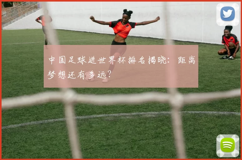 中国足球进世界杯排名揭晓：距离梦想还有多远？