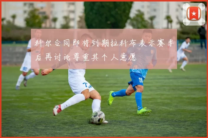 科尔合同即将到期拉科布表示赛季后再讨论尊重其个人意愿