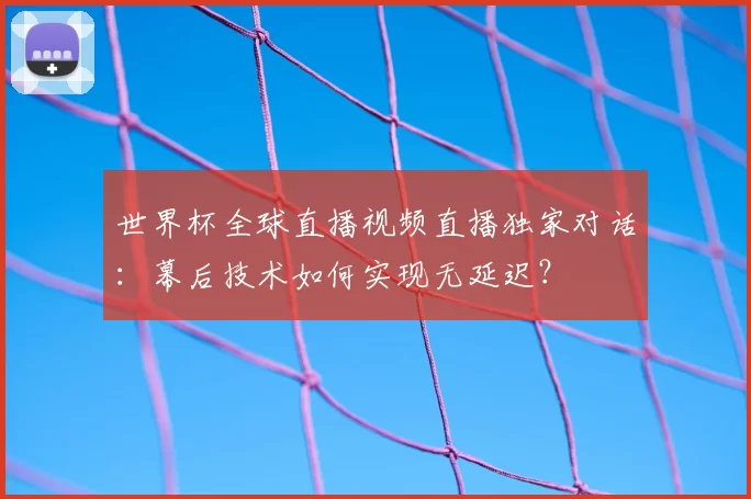 世界杯全球直播视频直播独家对话:幕后技术如何实现无延迟?