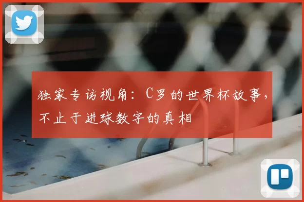 独家专访视角:C罗的世界杯故事,不止于进球数字的真相