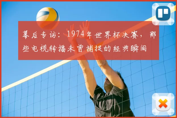 幕后专访:1974年世界杯决赛,那些电视转播未曾捕捉的经典瞬间